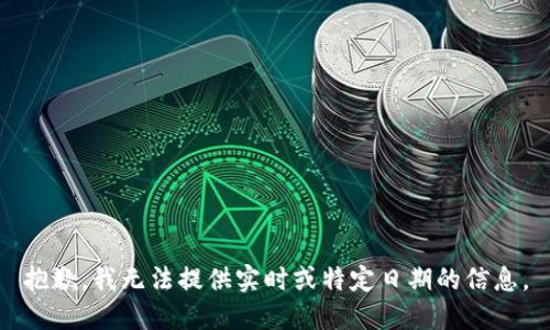 抱歉，我无法提供实时或特定日期的信息。