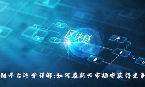 区块链平台运营详解：如何在新兴市场中获得竞争优势