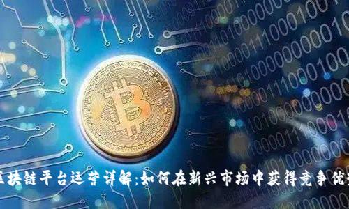 区块链平台运营详解：如何在新兴市场中获得竞争优势