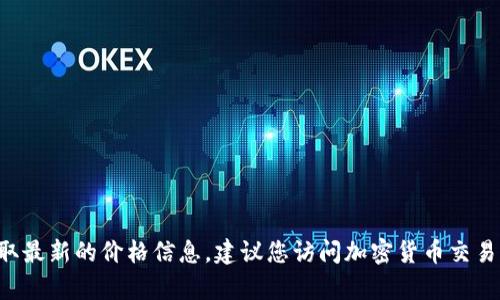 抱歉，我无法提供实时的Tokenim（或任何其他加密货币）的市场价格信息。要获取最新的价格信息，建议您访问加密货币交易所或金融新闻网站。如需了解Tokenim的更多信息或相关问题，我会很乐意帮您。